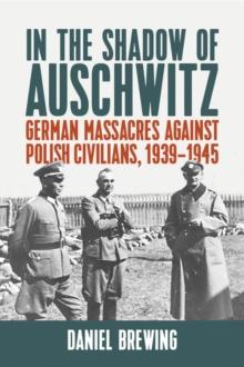 In the Shadow of Auschwitz : German Massacres against Polish Civilians, 1939-1945