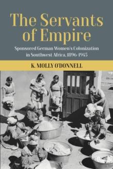 The Servants of Empire : Sponsored German Women's Colonization in Southwest Africa, 1896-1945