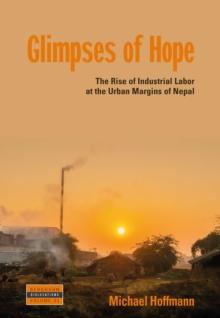 Glimpses of Hope : The Rise of Industrial Labor at the Urban Margins of Nepal