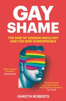 Gay Shame : The Rise of Gender Ideology and the New Homophobia