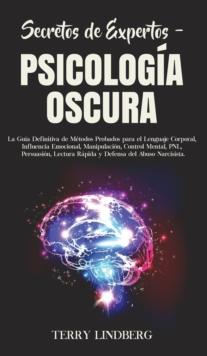 Secretos de Expertos - Psicologia Oscura : La Guia Definitiva de Metodos Probados para el Lenguaje Corporal, Influencia Emocional, Manipulacion, Control Mental, PNL, Persuasion, Lectura Rapida y Defen