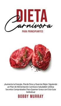 Dieta Carnivora Para Principiantes : !Aumenta la energia, Pierde peso y Duerme Mejor Siguiendo un Plan de Alimentacion Carnivora saludable! !Utiliza secretos comprobados para quemar grasa con esta gui