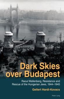 Dark Skies over Budapest : Raoul Wallenberg, Resistance and Rescue of the Hungarian Jews, 19441945