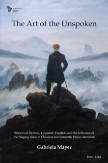 The Art of the Unspoken : Rhetorical Devices, Linguistic Parallels and the Influence of the Singing Voice in Classical and Romantic Piano Literature