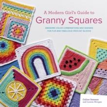 A Modern Girls Guide to Granny Squares : Awesome Colour Combinations and Designs for Fun and Fabulous Crochet Blocks