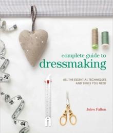 Complete Guide to Dressmaking : All the Essential Techniques and Skills You Need