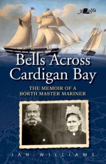 Bells Across Cardigan Bay : The Memoir of a Borth Master Mariner