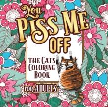 You Piss Me Off : A Fun Coloring Gift Book for Cat Lovers & Adults Relaxation with Stress Relieving Floral Designs, Funny Quotes and Plenty Of Stuck-Up Cats