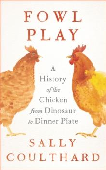 Fowl Play : A History of the Chicken from Dinosaur to Dinner Plate