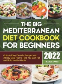 The Big Mediterranean Diet Cookbook for Beginners : Quick & Easy Flavorful Recipes and 30-Day Meal Plan to Help You Burn Fat and Build Healthy Habits