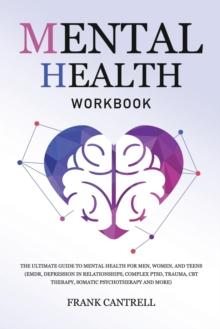 Mental Health Workbook : The Ultimate Guide to Mental Health for Men, Women, and Teens (EMDR, Depression in Relationships, Complex PTSD, Trauma, CBT Therapy, Somatic Psychotherapy and More)