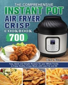 The Comprehensive Instant-Pot Air Fryer Crisp Cookbook : 700 Tasy, Quick and Simple Recipes for your Whole Family to Enjoy Healthy Crispy Meals with Less Fat and Oil