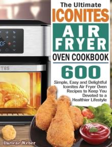 The Ultimate Iconites Air Fryer Oven Cookbook : 600 Simple, Easy and Delightful Iconites Air Fryer Oven Recipes to Keep You Devoted to a Healthier Lifestyle