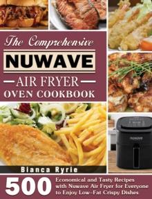 The Comprehensive Nuwave Air Fryer Oven Cookbook : 500 Economical and Tasty Recipes with Nuwave Air Fryer for Everyone to Enjoy Low-Fat Crispy Dishes