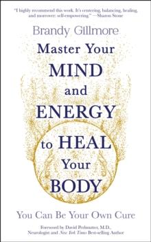 Master Your Mind And Energy To Heal Your Body : You Can Be Your Own Cure