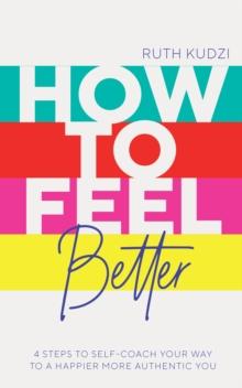 How to Feel Better : 4 Steps to Self-Coach Your Way to a Happier More Authentic You