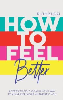 How to Feel Better : 4 Steps to Self-Coach Your Way to a Happier More Authentic You