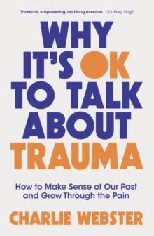 Why It's OK to Talk About Trauma : How to Make Sense of the Past and Grow Through the Pain