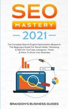 SEO Mastery 2021 : The Complete Search Engine Optimization Blueprint+ The Beginners Guide For Social Media Marketing & SEO On YouTube, Instagram, TikTok & More To Grow Your Business