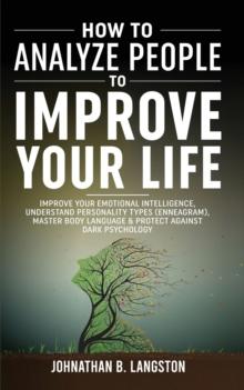 How To Analyze People To Improve Your Life : Improve Your Emotional Intelligence, Understand Personality Types (Enneagram), Master Body Language & Protect Against Dark Psychology