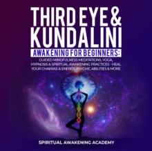 THIRD EYE & KUNDALINI AWAKENING FOR BEGINNERS : Guided Mindfulness Meditations, Yoga, Hypnosis & Spiritual Awakening Practices - Heal Your Chakra's & Energy, Psychic Abilities & More!