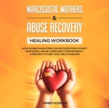 Narcissistic Mothers & Abuse Recovery : Healing Workbook- How Sons& Daughters Can Recover From Covert Emotional Abuse, Overcome Codependency& Prevent Future Toxic Relationships