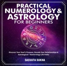 Practical Numerology & Astrology For Beginners : Discover Your Soul's Purpose, Decode Your Relationships& Astrological+Numerology Life Paths