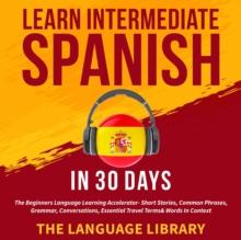 Learn Intermediate Spanish In 30 Days : The Beginners Language Learning Accelerator- Short Stories, Common Phrases, Grammar, Conversations, Essential Travel Terms& Words In Context