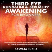 Third Eye, Kundalini & Sexuality Awakening for Beginners : The Guide To Energy Healing & Spiritual Enlightenment Through Opening All 7 Chakras, Guided Meditations, Hypnosis, Tantra & More