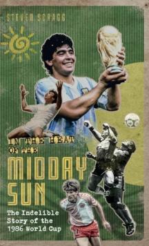 In the Heat of the Midday Sun : The Indelible Story of the 1986 World Cup