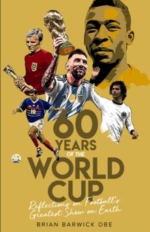 Sixty Years of the World Cup : Reflections on Footballs Greatest Show on Earth