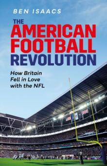 The American Football Revolution : How Britain Fell in Love with the NFL