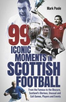 99 Iconic Moments in Scottish Football : From the Famous to the Obscure, Scotlands Glorious, Unusual and Cult Games, Players and Events