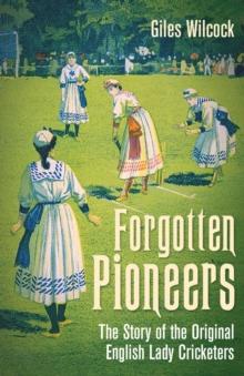 Forgotten Pioneers : The Story of the Original English Lady Cricketers