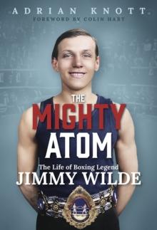 The Mighty Atom : The Life of Boxing Legend Jimmy Wilde