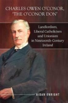 Charles Owen O'Conor, "The O'Conor Don" : Landlordism, liberal Catholicism and unionism in nineteenth-century Ireland