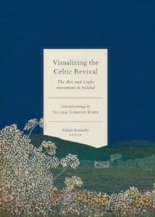 Visualizing the Celtic Revival : The Arts and Crafts movement in Ireland - selected writings by Nicola Gordon Bowe