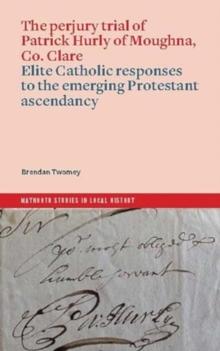 The perjury trial of Patrick Hurly of Moughna, Co. Clare : elite Catholic responses to the emerging Protestant ascendancy