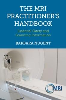 The MRI Practitioners Handbook : Essential Safety and Scanning Information