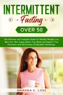 Intermittent Fasting Over 50 : The Ultimate and Complete Guide for Healthy Weight Loss, Burn Fat, Slow Aging, Detox Your Body and Support Your Hormones with the Process of Metabolic Autophagy.