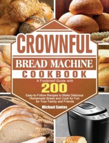 CROWNFUL Bread Machine Cookbook : A Foolproof Guide with 200 Easy-to-Follow Recipes to Make Delicious Homemade Bread and Cook for Fun for Your Family and Friends