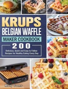 KRUPS Belgian Waffle Maker Cookbook : 200 Delicious, Quick and Easy to Follow Recipes for Healthy Eating Every Day