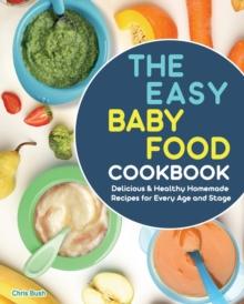 The Easy Baby Food Cookbook : Delicious & Healthy Homemade Recipes for Every Age and Stage