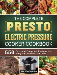 The Complete Presto Electric Pressure Cooker Cookbook : 550 Fast and Foolproof Recipes that Busy and Novice Can Cook