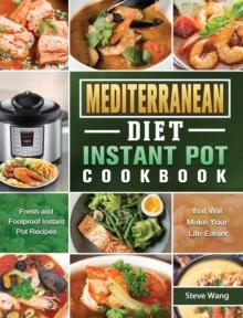 Mediterranean Diet Instant Pot Cookbook : Fresh and Foolproof Instant Pot Recipes that Will Make Your Life Easier