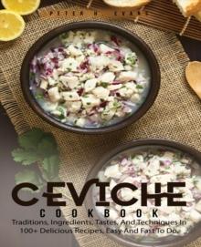 CEVICHE COOKBOOK : Traditions, Ingredients, Tastes, And Techniques In 100+ Delicious Recipes, Easy And Fast To Do.