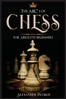 The ABC's of Chess for Absolute Beginners : The Definitive Guide to Chess Strategies, Openings, and Etiquette.