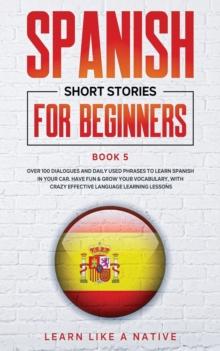 Spanish Short Stories for Beginners Book 5 : Over 100 Dialogues and Daily Used Phrases to Learn Spanish in Your Car. Have Fun & Grow Your Vocabulary, with Crazy Effective Language Learning Lessons