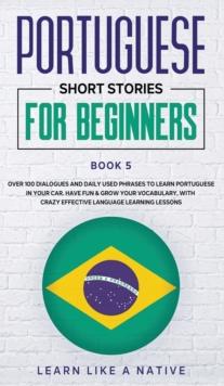 Portuguese Short Stories for Beginners Book 5 : Over 100 Dialogues & Daily Used Phrases to Learn Portuguese in Your Car. Have Fun & Grow Your Vocabulary, with Crazy Effective Language Learning Lessons