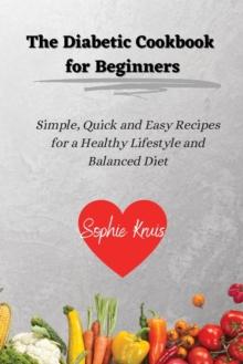 The Diabetic Cookbook for Beginners : Simple, Quick and Easy Recipes for a Healthy Lifestyle and Balanced Diet